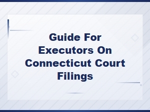Executor's Guide to Connecticut Court Filings