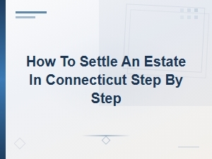 Settling an Estate in Connecticut: a Step-by-Step Guide